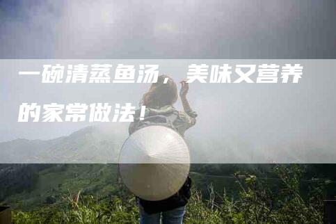 一碗清蒸鱼汤，美味又营养的家常做法！