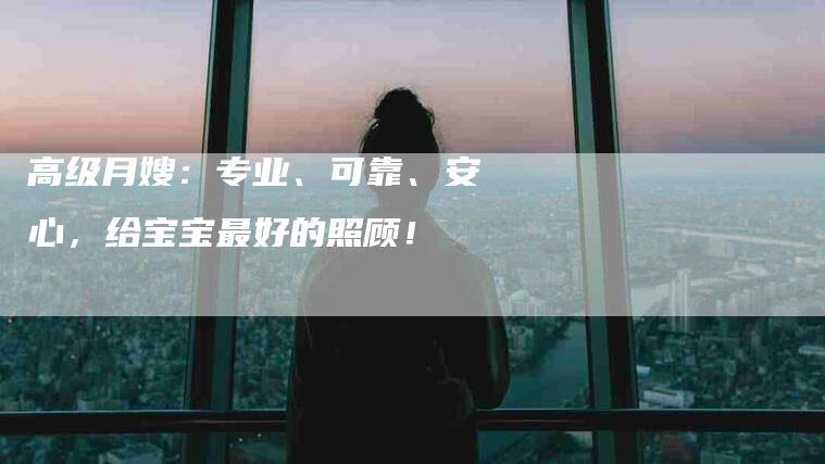 高级月嫂：专业、可靠、安心，给宝宝最好的照顾！-速上门月嫂网