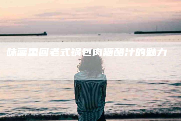 味蕾重回老式锅包肉糖醋汁的魅力-住家保姆月嫂服务_家政保洁钟点工家政服务_速上门月嫂网首页