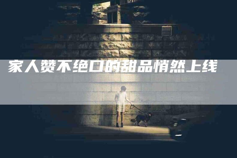 家人赞不绝口的甜品悄然上线