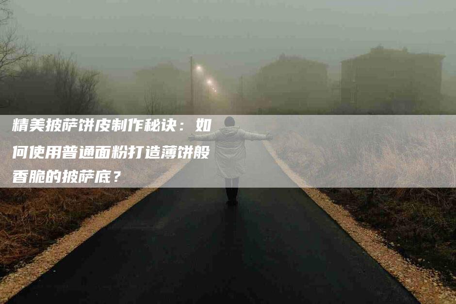精美披萨饼皮制作秘诀：如何使用普通面粉打造薄饼般香脆的披萨底？-住家保姆月嫂服务_家政保洁钟点工家政服务_速上门月嫂网首页