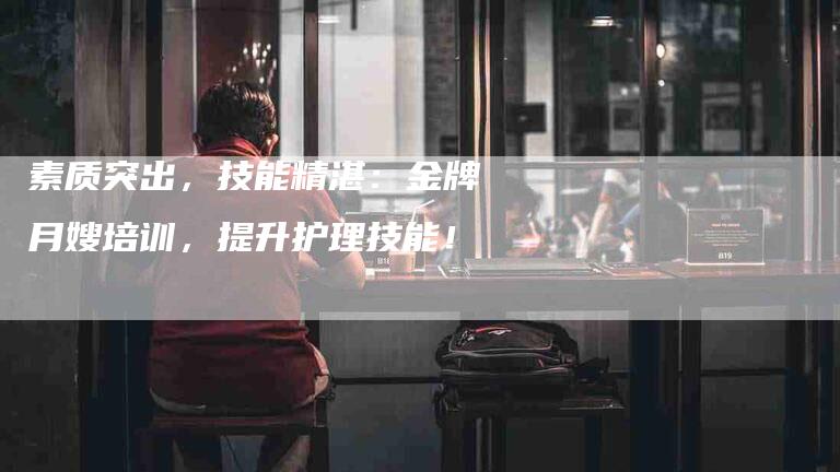 素质突出，技能精湛：金牌月嫂培训，提升护理技能！