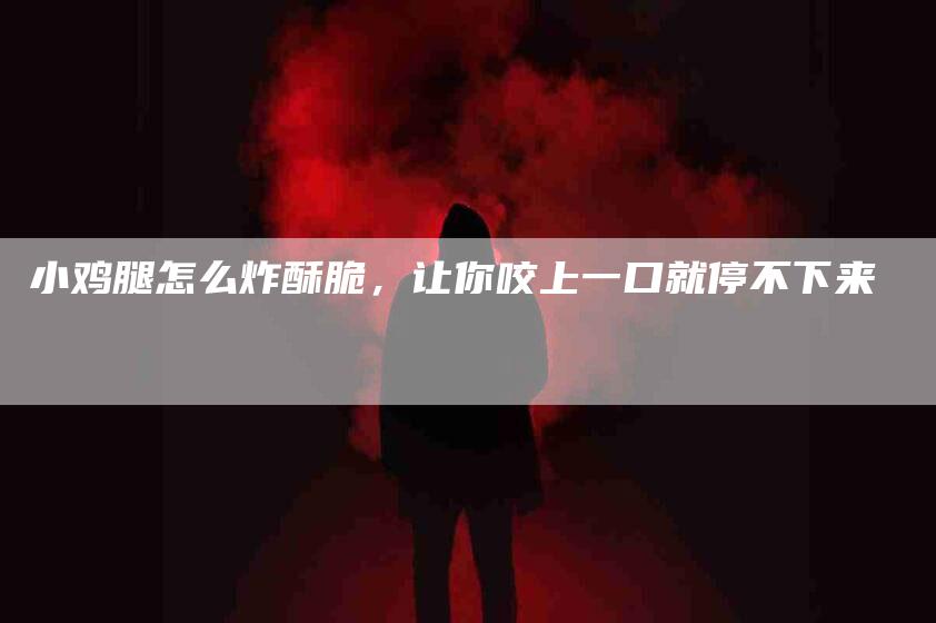 小鸡腿怎么炸酥脆，让你咬上一口就停不下来