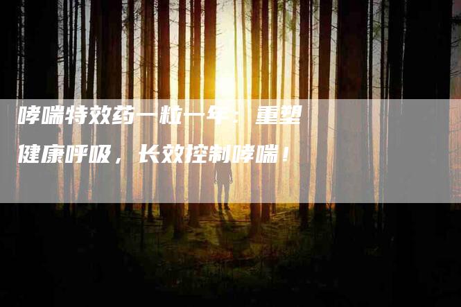 哮喘特效药一粒一年：重塑健康呼吸，长效控制哮喘！-住家保姆月嫂服务_家政保洁钟点工家政服务_速上门月嫂网首页