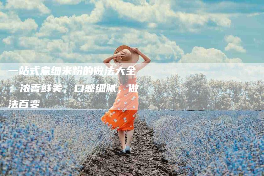 一站式煮细米粉的做法大全：浓香鲜美，口感细腻，做法百变-住家保姆月嫂服务_家政保洁钟点工家政服务_速上门月嫂网首页