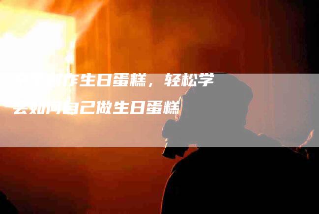 亲手制作生日蛋糕，轻松学会如何自己做生日蛋糕