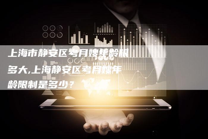上海市静安区考月嫂年龄限多大,上海静安区考月嫂年龄限制是多少？-住家保姆月嫂服务_家政保洁钟点工家政服务_速上门月嫂网首页