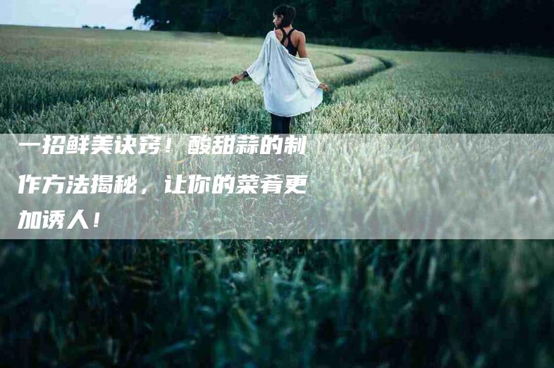 一招鲜美诀窍！酸甜蒜的制作方法揭秘，让你的菜肴更加诱人！