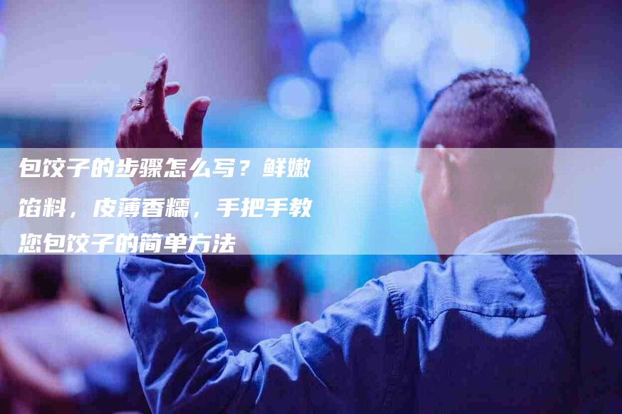包饺子的步骤怎么写？鲜嫩馅料，皮薄香糯，手把手教您包饺子的简单方法