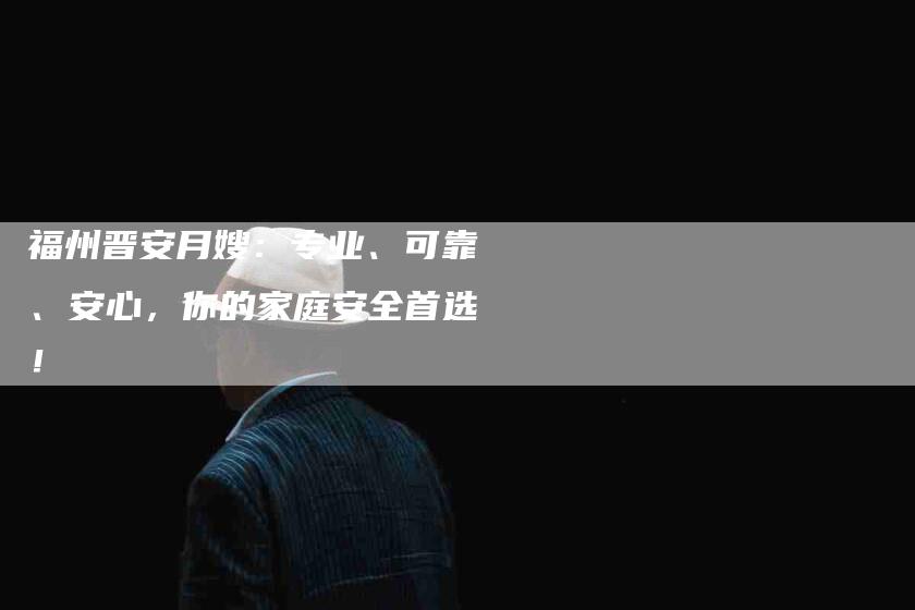 福州晋安月嫂:专业、可靠、安心,你的家庭安全首选!-住家保姆月嫂服务_家政保洁钟点工家政服务_速上门月嫂网首页