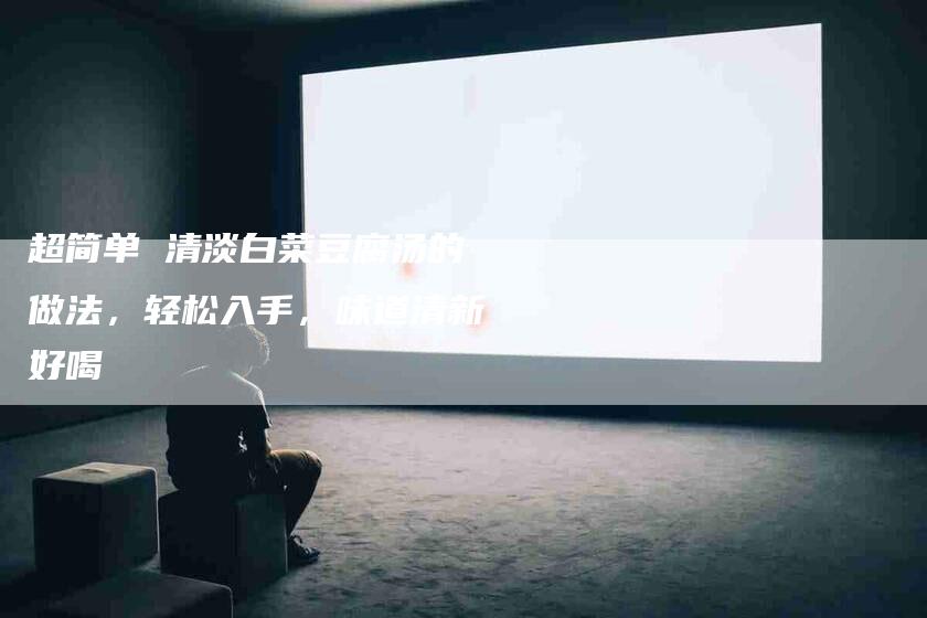 超简单 清淡白菜豆腐汤的做法，轻松入手，味道清新好喝-住家保姆月嫂服务_家政保洁钟点工家政服务_速上门月嫂网首页