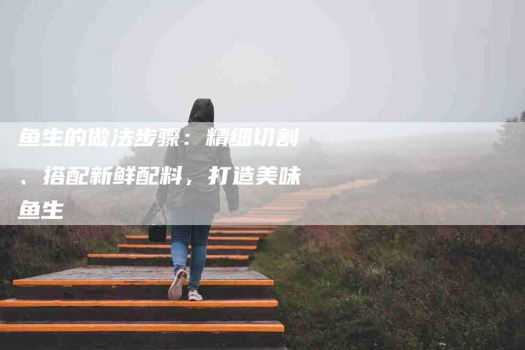 鱼生的做法步骤：精细切割、搭配新鲜配料，打造美味鱼生
