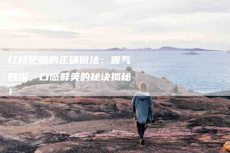 红烧肥肠的正确做法：香气四溢，口感鲜美的秘诀揭秘！