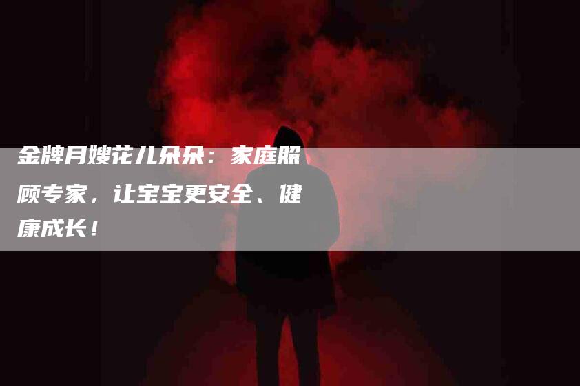 金牌月嫂花儿朵朵：家庭照顾专家，让宝宝更安全、健康成长！