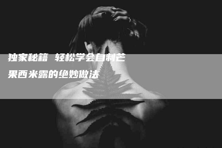 独家秘籍 轻松学会自制芒果西米露的绝妙做法-速上门月嫂网