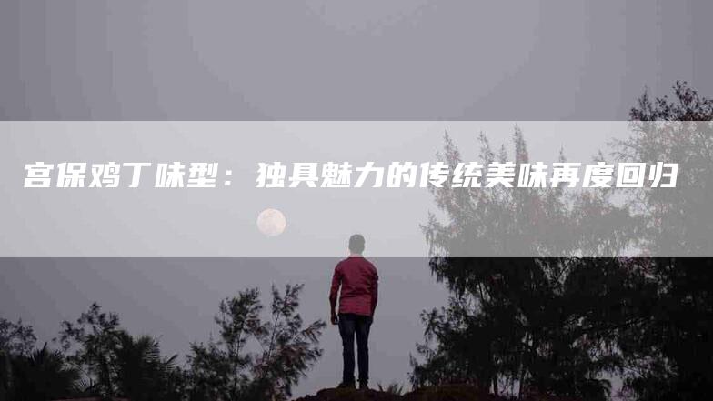 宫保鸡丁味型：独具魅力的传统美味再度回归-住家保姆月嫂服务_家政保洁钟点工家政服务_速上门月嫂网首页