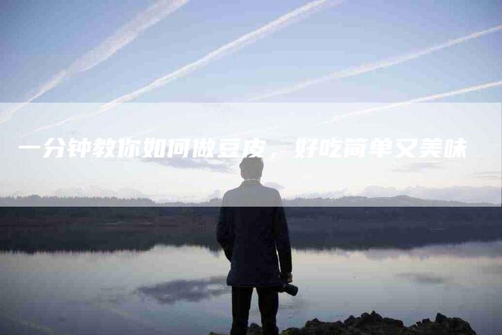 一分钟教你如何做豆皮，好吃简单又美味-住家保姆月嫂服务_家政保洁钟点工家政服务_速上门月嫂网首页