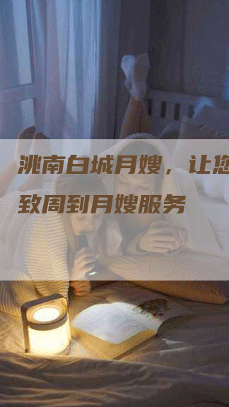 洮南白城月嫂，让您体验细致周到月嫂服务