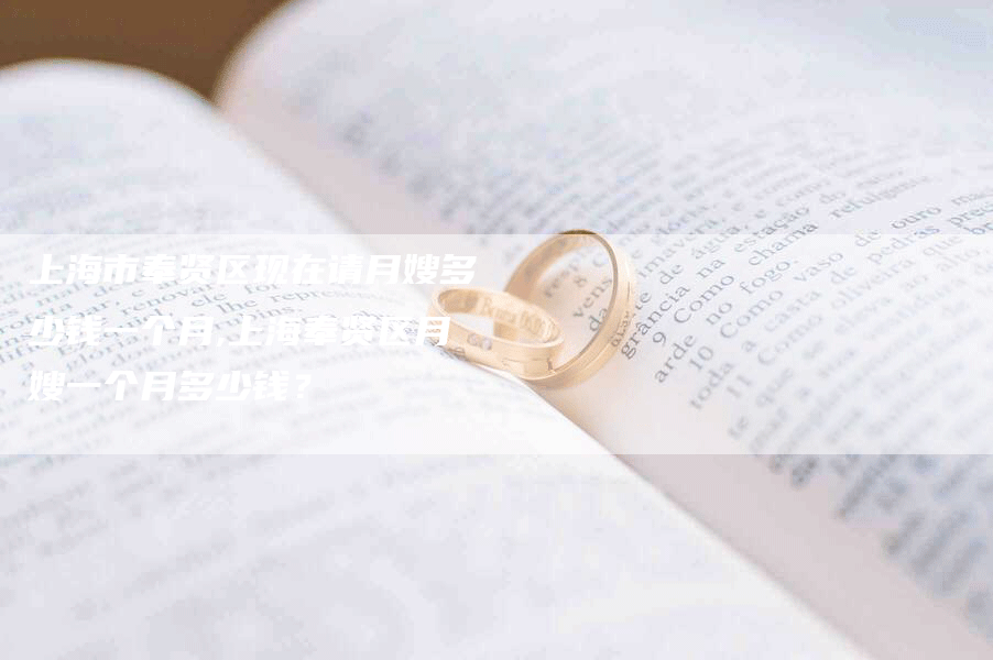 上海市奉贤区现在请月嫂多少钱一个月,上海奉贤区月嫂一个月多少钱？