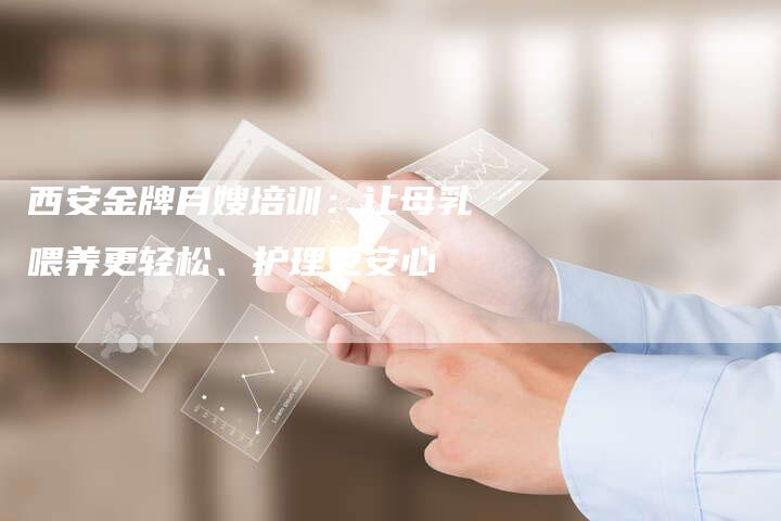 西安金牌月嫂培训：让母乳喂养更轻松、护理更安心-住家保姆月嫂服务_家政保洁钟点工家政服务_速上门月嫂网首页
