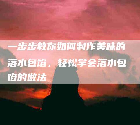 一步步教你如何制作美味的落水包馅，轻松学会落水包馅的做法-住家保姆月嫂服务_家政保洁钟点工家政服务_速上门月嫂网首页
