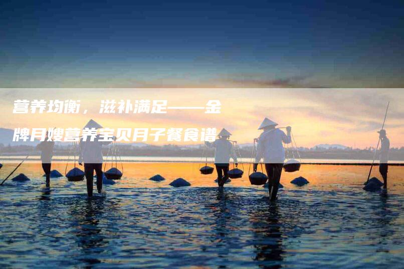 营养均衡，滋补满足——金牌月嫂营养宝贝月子餐食谱-住家保姆月嫂服务_家政保洁钟点工家政服务_速上门月嫂网首页