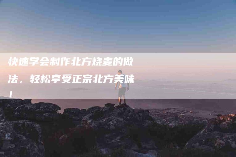 快速学会制作北方烧麦的做法，轻松享受正宗北方美味！-住家保姆月嫂服务_家政保洁钟点工家政服务_速上门月嫂网首页