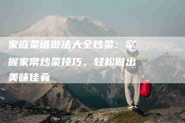 家庭菜谱做法大全炒菜：掌握家常炒菜技巧，轻松做出美味佳肴-住家保姆月嫂服务_家政保洁钟点工家政服务_速上门月嫂网首页