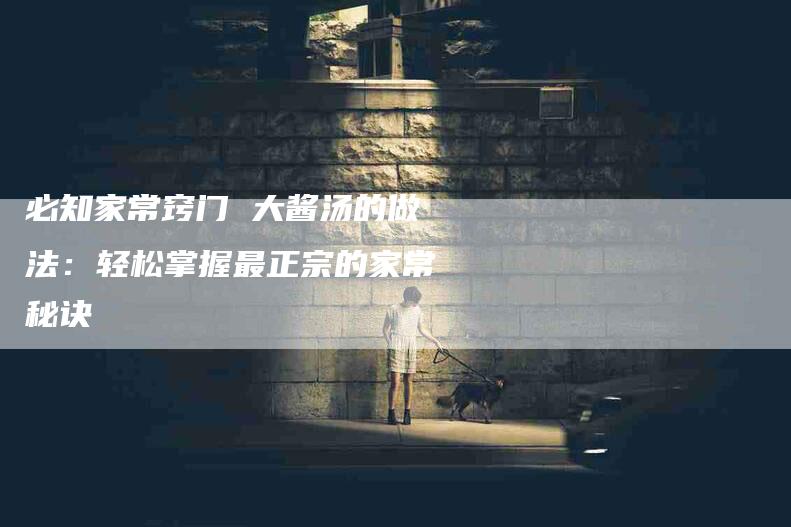 必知家常窍门 大酱汤的做法：轻松掌握最正宗的家常秘诀-住家保姆月嫂服务_家政保洁钟点工家政服务_速上门月嫂网首页