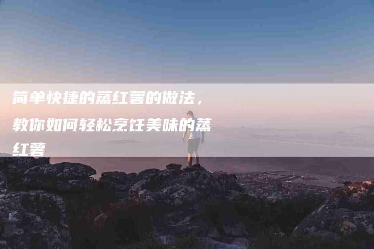 简单快捷的蒸红薯的做法，教你如何轻松烹饪美味的蒸红薯