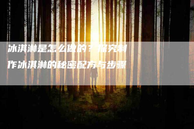 冰淇淋是怎么做的？探究制作冰淇淋的秘密配方与步骤