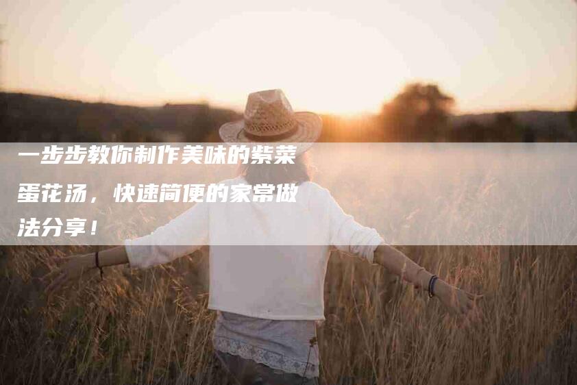 一步步教你制作美味的紫菜蛋花汤，快速简便的家常做法分享！