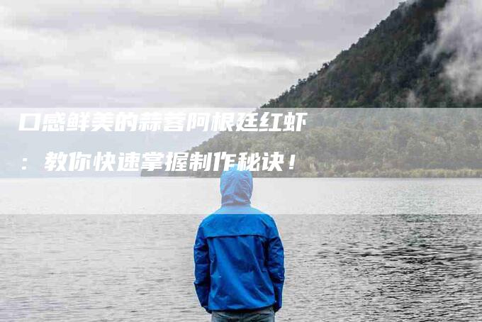 口感鲜美的蒜蓉阿根廷红虾：教你快速掌握制作秘诀！-住家保姆月嫂服务_家政保洁钟点工家政服务_速上门月嫂网首页