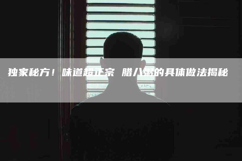 独家秘方！味道超正宗 腊八粥的具体做法揭秘