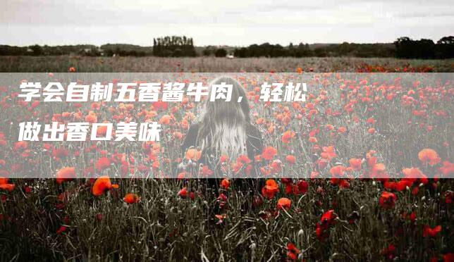 学会自制五香酱牛肉，轻松做出香口美味