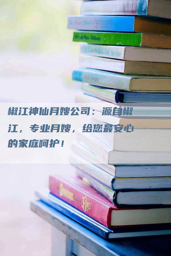 椒江神仙月嫂公司：源自椒江，专业月嫂，给您最安心的家庭呵护！