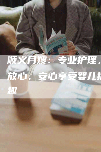 顺义月嫂:专业护理,让您放心,安心享受婴儿护理乐趣-住家保姆月嫂服务_家政保洁钟点工家政服务_速上门月嫂网首页
