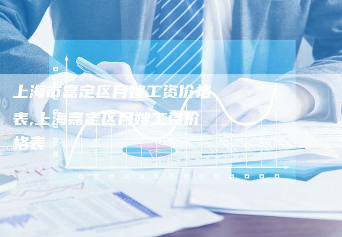 上海市嘉定区月嫂工资价格表,上海嘉定区月嫂工资价格表