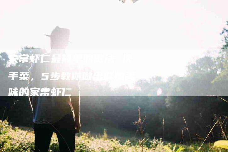 家常虾仁最简单的做法 快手菜，5步教你做出鲜嫩美味的家常虾仁-住家保姆月嫂服务_家政保洁钟点工家政服务_速上门月嫂网首页