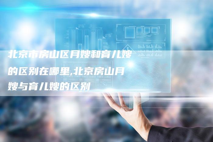 北京市房山区月嫂和育儿嫂的区别在哪里,北京房山月嫂与育儿嫂的区别
