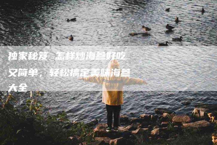 独家秘笈 怎样炒海参好吃又简单,轻松搞定美味海参大全-住家保姆月嫂服务_家政保洁钟点工家政服务_速上门月嫂网首页