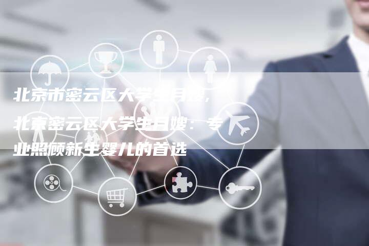 北京市密云区大学生月嫂,北京密云区大学生月嫂：专业照顾新生婴儿的首选