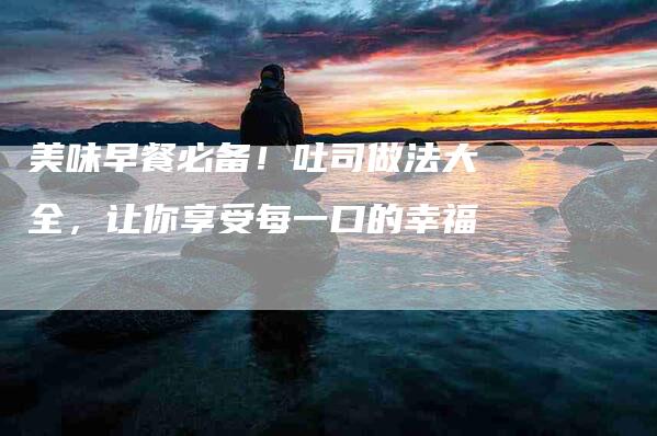 美味早餐必备!吐司做法大全,让你享受每一口的幸福-住家保姆月嫂服务_家政保洁钟点工家政服务_速上门月嫂网首页