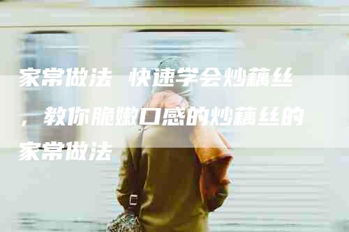 家常做法 快速学会炒藕丝，教你脆嫩口感的炒藕丝的家常做法-住家保姆月嫂服务_家政保洁钟点工家政服务_速上门月嫂网首页