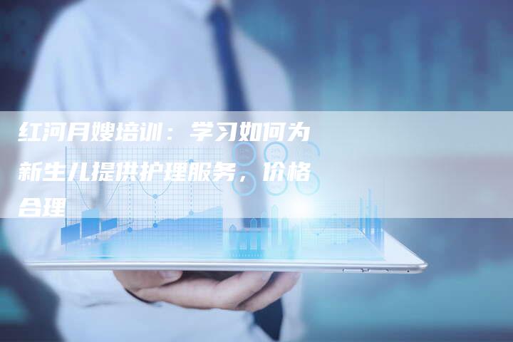 红河月嫂培训：学习如何为新生儿提供护理服务，价格合理-住家保姆月嫂服务_家政保洁钟点工家政服务_速上门月嫂网首页