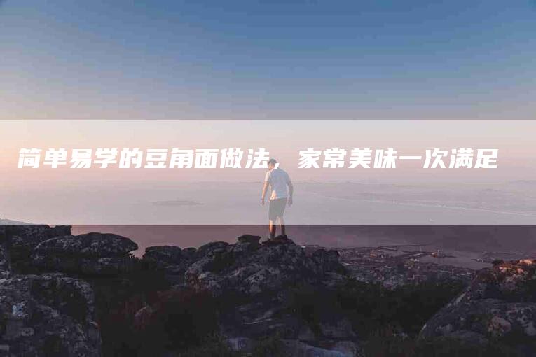 简单易学的豆角面做法，家常美味一次满足