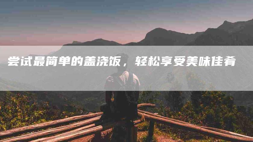 尝试最简单的盖浇饭，轻松享受美味佳肴-住家保姆月嫂服务_家政保洁钟点工家政服务_速上门月嫂网首页