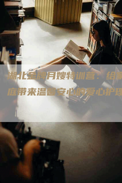 湖北金牌月嫂特训营：给家庭带来温馨安心的爱心护理-住家保姆月嫂服务_家政保洁钟点工家政服务_速上门月嫂网首页