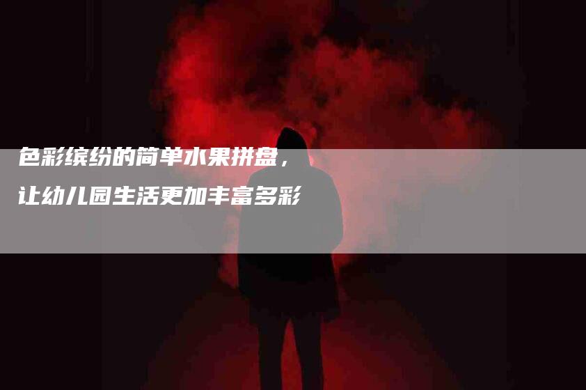 色彩缤纷的简单水果拼盘，让幼儿园生活更加丰富多彩
