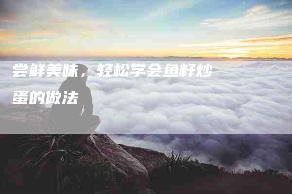 尝鲜美味，轻松学会鱼籽炒蛋的做法